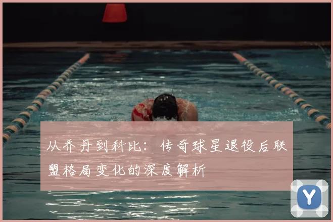 从乔丹到科比:传奇球星退役后联盟格局变化的深度解析