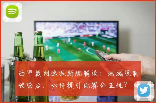 西甲裁判选派新规解读:地域限制破除后,如何提升比赛公正性?