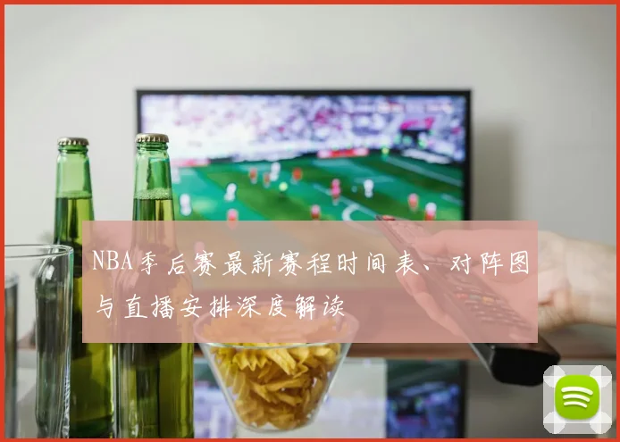 NBA季后赛最新赛程时间表、对阵图与直播安排深度解读