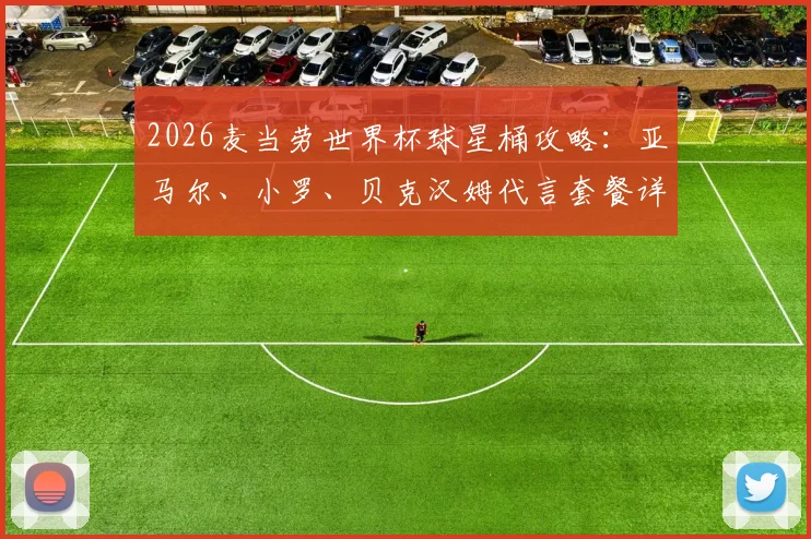 2026麦当劳世界杯球星桶攻略：亚马尔、小罗、贝克汉姆代言套餐详情与价格一览，孙兴慜专属桶或有惊喜