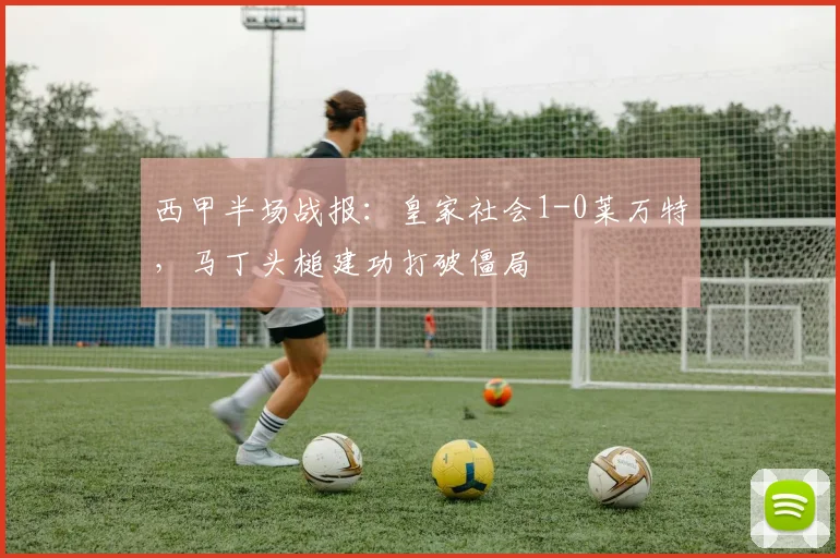 西甲半场战报：皇家社会1-0莱万特，马丁头槌建功打破僵局
