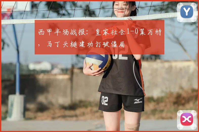 西甲半场战报:皇家社会1-0莱万特,马丁头槌建功打破僵局