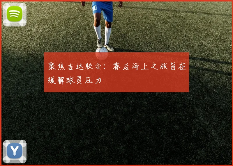 聚焦吉达联合：赛后海上之旅旨在缓解球员压力