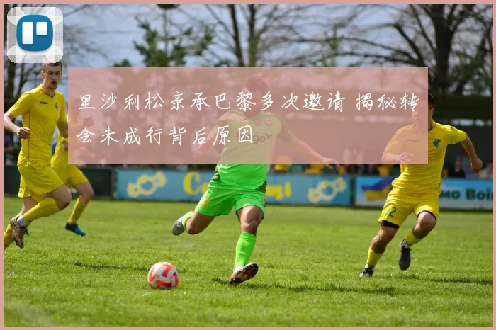 里沙利松亲承巴黎多次邀请 揭秘转会未成行背后原因