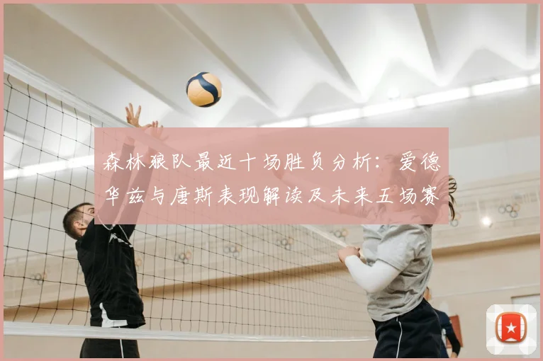 森林狼队最近十场胜负分析:爱德华兹与唐斯表现解读及未来五场赛程前瞻