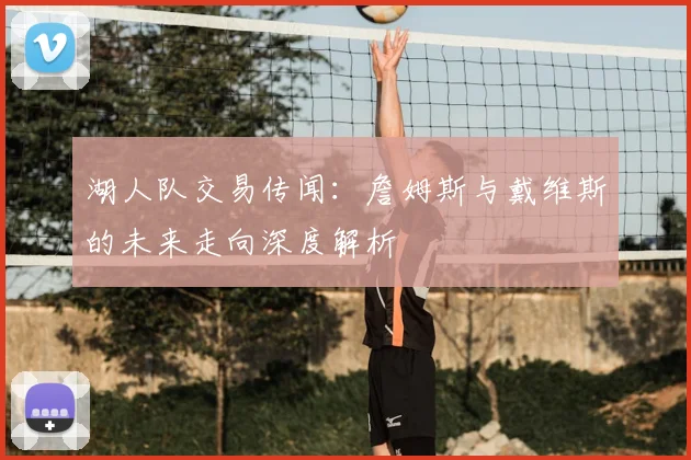 湖人队交易传闻:詹姆斯与戴维斯的未来走向深度解析