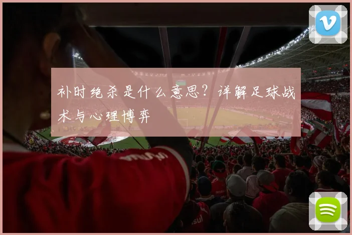 补时绝杀是什么意思？详解足球战术与心理博弈