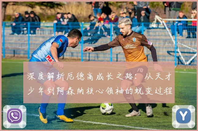 深度解析厄德高成长之路：从天才少年到阿森纳核心领袖的蜕变过程