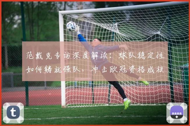 范戴克专访深度解读:球队稳定性如何铸就强队,冲击欧冠资格成核心焦点