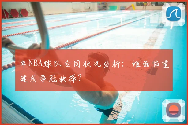 年NBA球队合同状况分析：谁面临重建或争冠抉择？