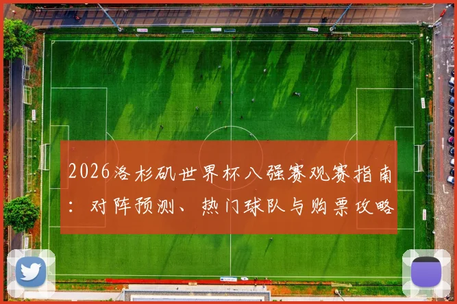 2026洛杉矶世界杯八强赛观赛指南:对阵预测、热门球队与购票攻略