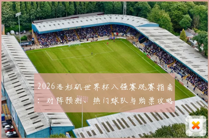 2026洛杉矶世界杯八强赛观赛指南:对阵预测、热门球队与购票攻略