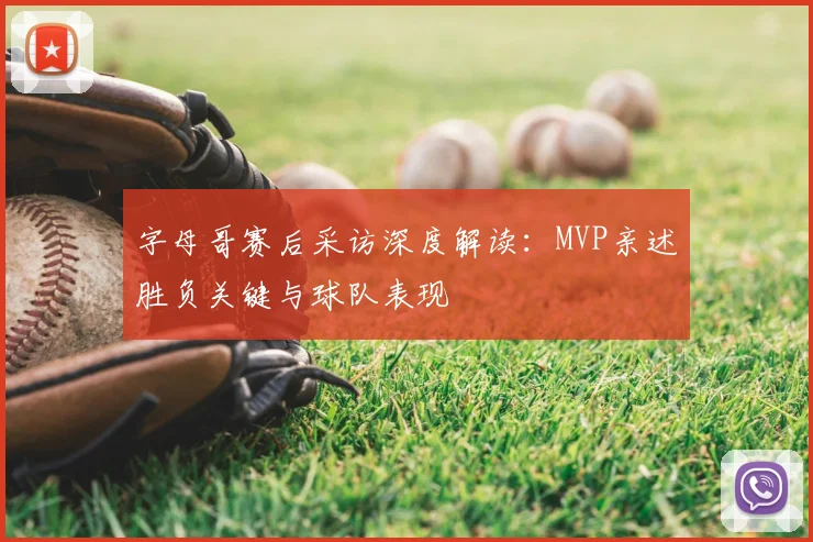 字母哥赛后采访深度解读:MVP亲述胜负关键与球队表现