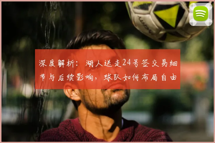深度解析：湖人送走24号签交易细节与后续影响，球队如何布局自由市场？
