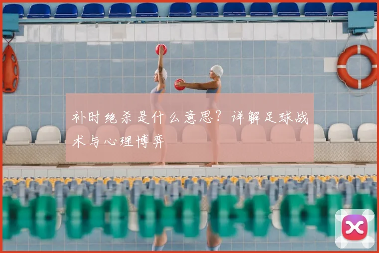 补时绝杀是什么意思？详解足球战术与心理博弈
