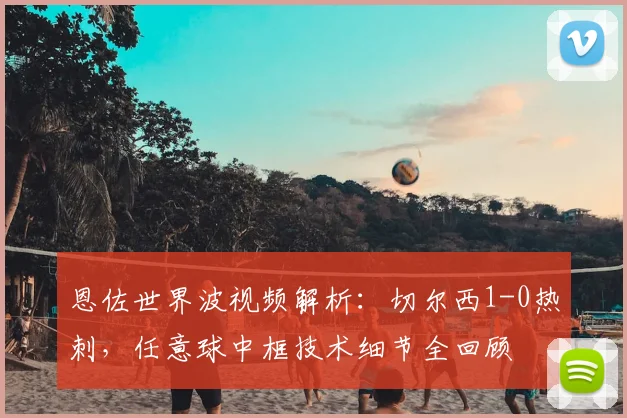 恩佐世界波视频解析:切尔西1-0热刺,任意球中框技术细节全回顾