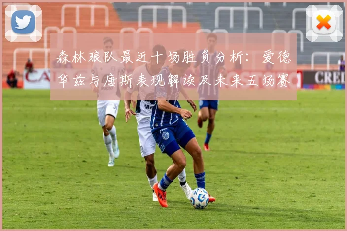 森林狼队最近十场胜负分析:爱德华兹与唐斯表现解读及未来五场赛程前瞻