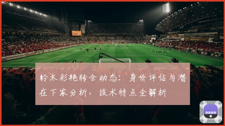 铃木彩艳转会动态:身价评估与潜在下家分析,技术特点全解析